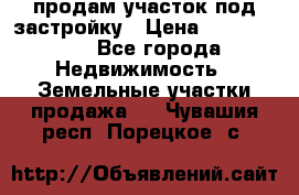 продам участок под застройку › Цена ­ 2 600 000 - Все города Недвижимость » Земельные участки продажа   . Чувашия респ.,Порецкое. с.